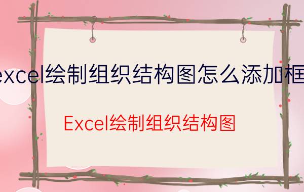 excel绘制组织结构图怎么添加框线 Excel绘制组织结构图